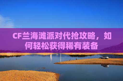 CF兰海滩派对代抢攻略,如何轻松获得稀有装备 CF兰海滩派对代抢攻略,如何轻松获得稀有装备