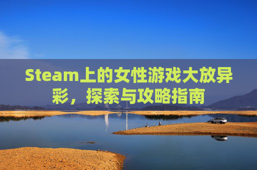 Steam上的女性游戏大放异彩,探索与攻略指南 Steam上的女性游戏大放异彩,探索与攻略指南