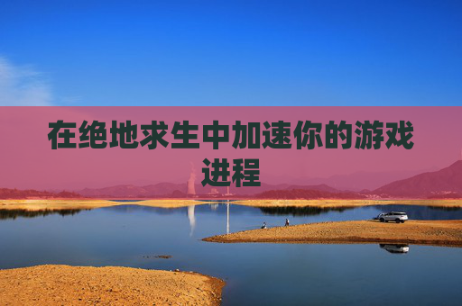 在绝地求生中加速你的游戏进程 在绝地求生中加速你的游戏进程