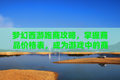 梦幻西游跑商攻略,掌握商品价格表,成为游戏中的商界翘楚 梦幻西游跑商攻略,掌握商品价格表,成为游戏中的商界翘楚