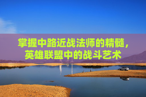 掌握中路近战法师的精髓,英雄联盟中的战斗艺术 掌握中路近战法师的精髓,英雄联盟中的战斗艺术