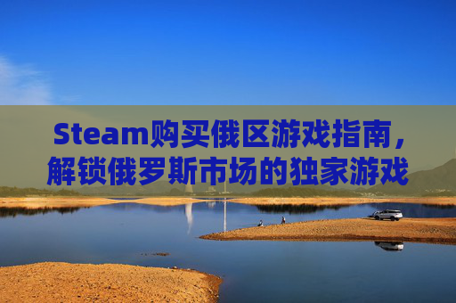 Steam购买俄区游戏指南,解锁俄罗斯市场的独家游戏 Steam购买俄区游戏指南,解锁俄罗斯市场的独家游戏