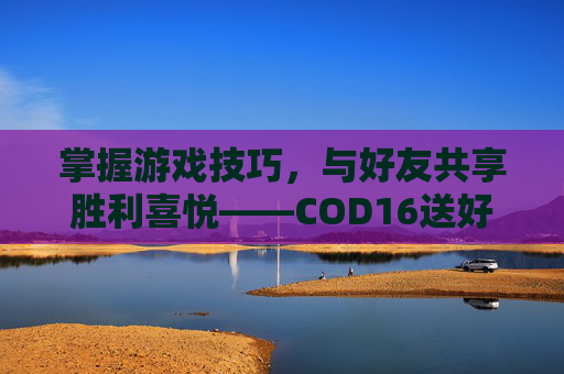 掌握游戏技巧,与好友共享胜利喜悦——COD16送好友攻略 掌握游戏技巧,与好友共享胜利喜悦——COD16送好友攻略