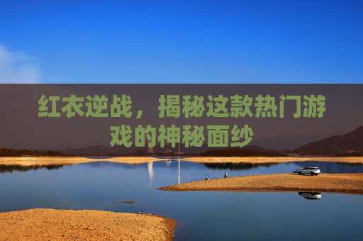 红衣逆战,揭秘这款热门游戏的神秘面纱 红衣逆战,揭秘这款热门游戏的神秘面纱