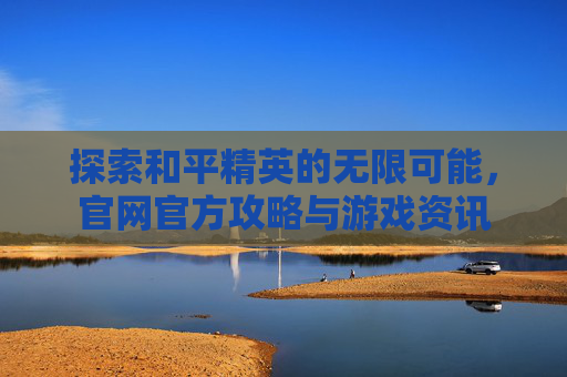 探索和平精英的无限可能,官网官方攻略与游戏资讯 探索和平精英的无限可能,官网官方攻略与游戏资讯