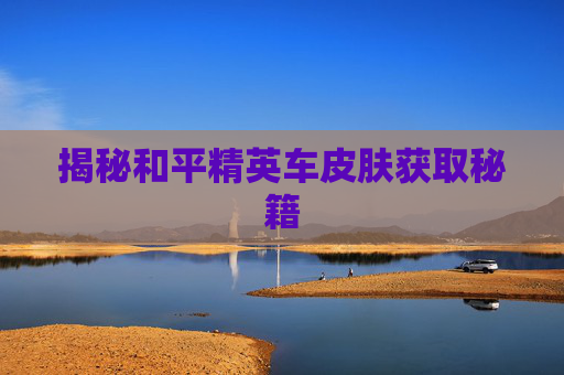 揭秘和平精英车皮肤获取秘籍 揭秘和平精英车皮肤获取秘籍