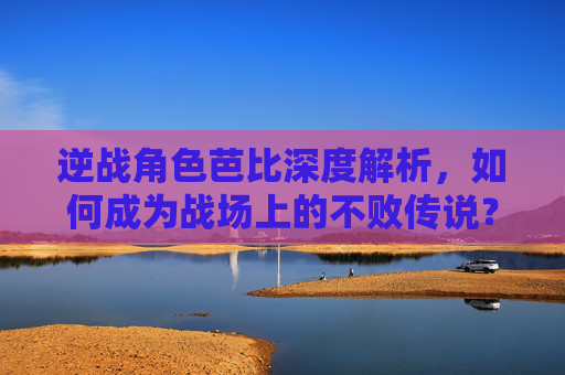 逆战角色芭比深度解析,如何成为战场上的不败传说? 逆战角色芭比深度解析,如何成为战场上的不败传说?