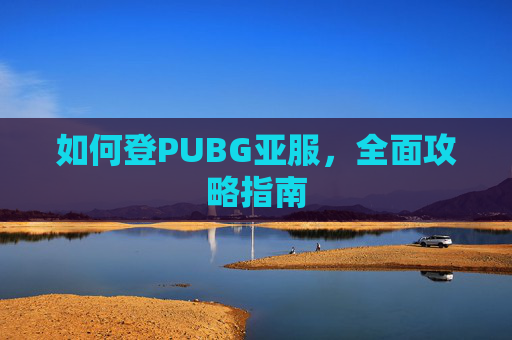 如何登PUBG亚服,全面攻略指南 如何登PUBG亚服,全面攻略指南