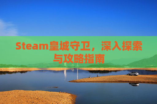 Steam皇城守卫,深入探索与攻略指南 Steam皇城守卫,深入探索与攻略指南