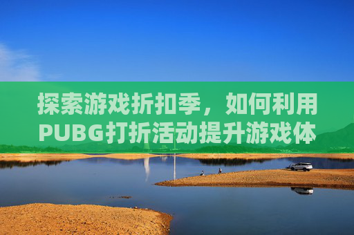 探索游戏折扣季,如何利用PUBG打折活动提升游戏体验 探索游戏折扣季,如何利用PUBG打折活动提升游戏体验