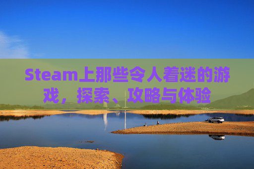 Steam上那些令人着迷的游戏,探索、攻略与体验 Steam上那些令人着迷的游戏,探索、攻略与体验