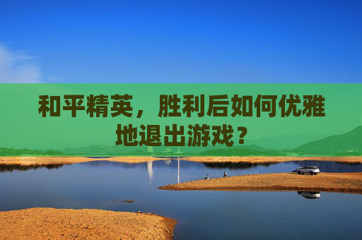 和平精英,胜利后如何优雅地退出游戏? 和平精英,胜利后如何优雅地退出游戏?