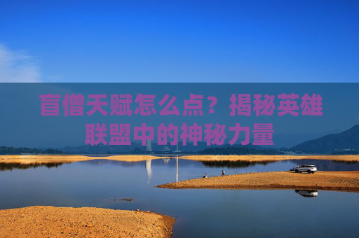 盲僧天赋怎么点?揭秘英雄联盟中的神秘力量 盲僧天赋怎么点?揭秘英雄联盟中的神秘力量