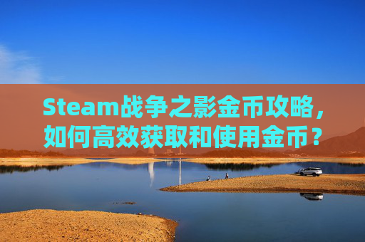 Steam战争之影金币攻略，如何高效获取和使用金币？