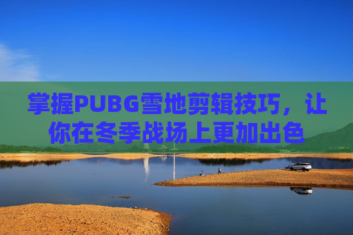 掌握PUBG雪地剪辑技巧，让你在冬季战场上更加出色
