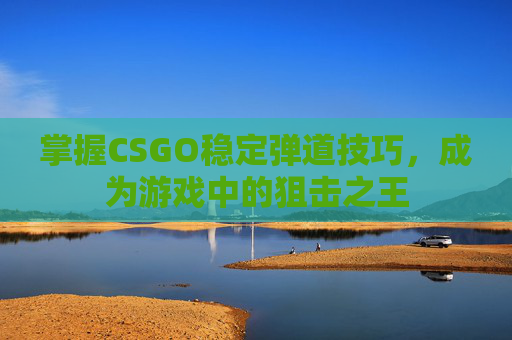 掌握CSGO稳定弹道技巧，成为游戏中的狙击之王