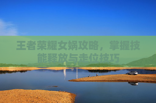 王者荣耀女娲攻略，掌握技能释放与走位技巧