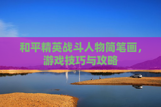 和平精英战斗人物简笔画,游戏技巧与攻略 和平精英战斗人物简笔画,游戏技巧与攻略