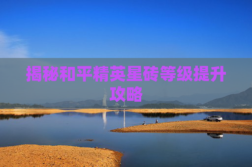揭秘和平精英星砖等级提升攻略