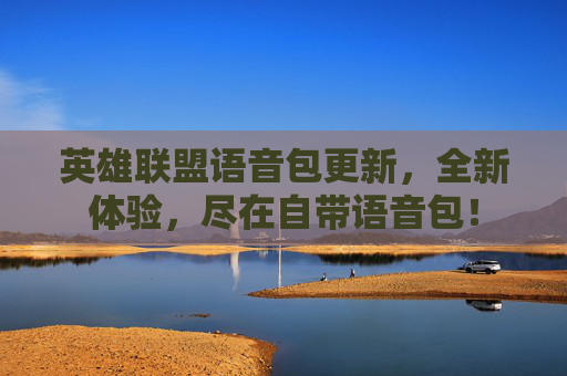 英雄联盟语音包更新，全新体验，尽在自带语音包！