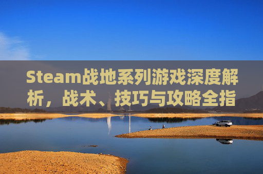 Steam战地系列游戏深度解析，战术、技巧与攻略全指南