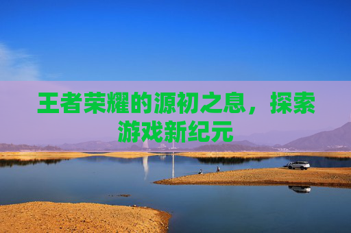 王者荣耀的源初之息，探索游戏新纪元