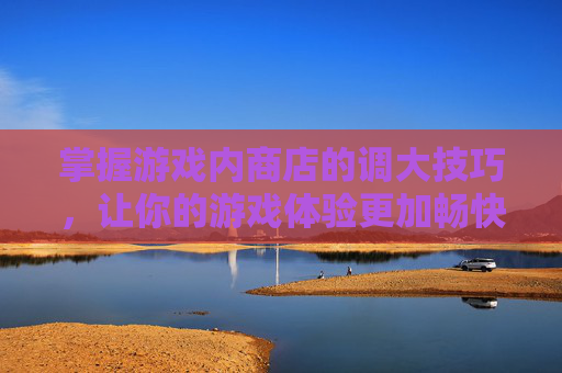 掌握游戏内商店的调大技巧，让你的游戏体验更加畅快！