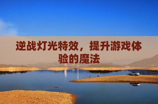 逆战灯光特效，提升游戏体验的魔法