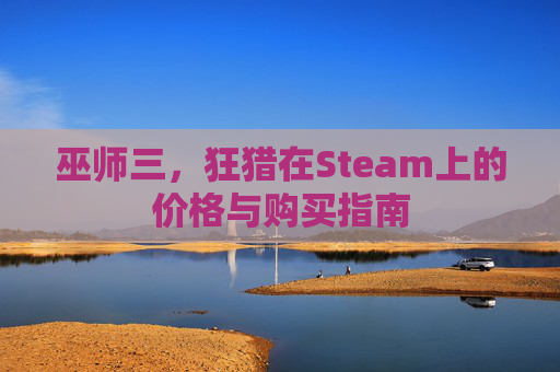 巫师三,狂猎在Steam上的价格与购买指南 巫师三,狂猎在Steam上的价格与购买指南