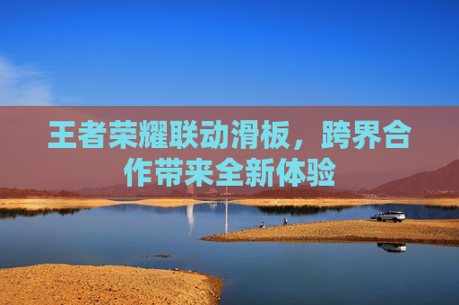 王者荣耀联动滑板,跨界合作带来全新体验 王者荣耀联动滑板,跨界合作带来全新体验