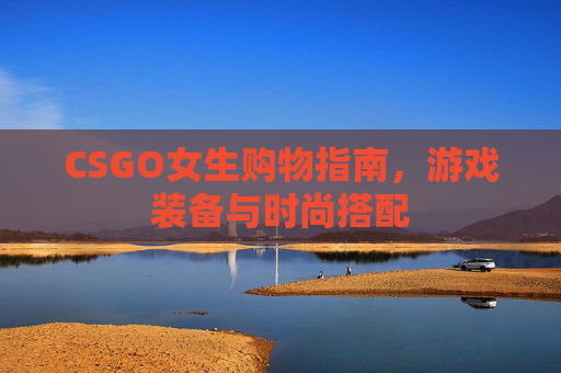 CSGO女生购物指南，游戏装备与时尚搭配
