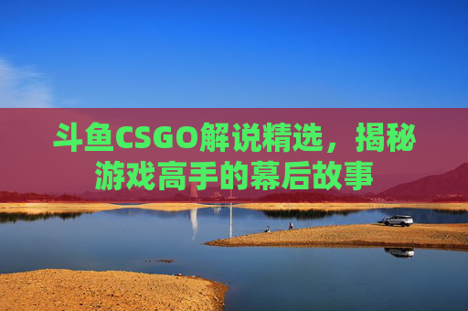 斗鱼CSGO解说精选,揭秘游戏高手的幕后故事 斗鱼CSGO解说精选,揭秘游戏高手的幕后故事