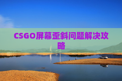CSGO屏幕歪斜问题解决攻略 CSGO屏幕歪斜问题解决攻略