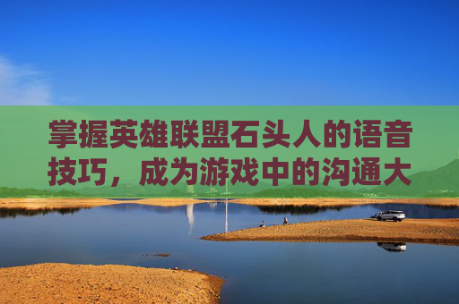 掌握英雄联盟石头人的语音技巧,成为游戏中的沟通大师 掌握英雄联盟石头人的语音技巧,成为游戏中的沟通大师