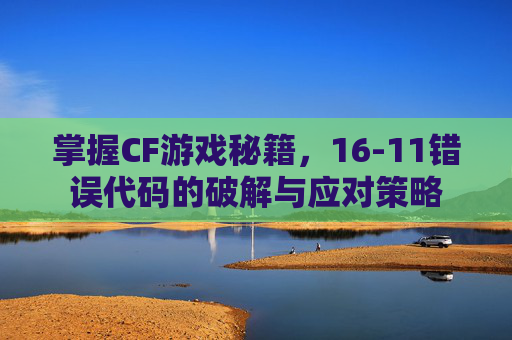 掌握CF游戏秘籍,16-11错误代码的破解与应对策略 掌握CF游戏秘籍,16-11错误代码的破解与应对策略