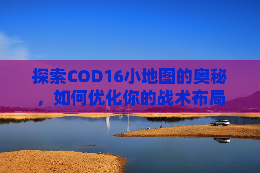 探索COD16小地图的奥秘,如何优化你的战术布局 探索COD16小地图的奥秘,如何优化你的战术布局