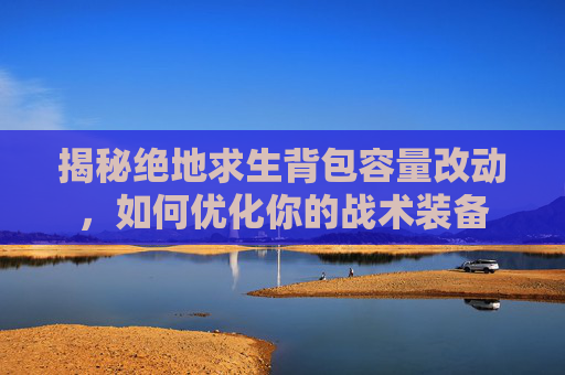 揭秘绝地求生背包容量改动，如何优化你的战术装备
