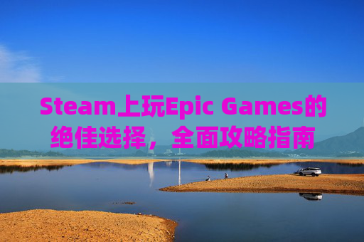 Steam上玩Epic Games的绝佳选择，全面攻略指南