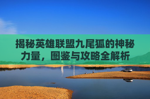 揭秘英雄联盟九尾狐的神秘力量,图鉴与攻略全解析 揭秘英雄联盟九尾狐的神秘力量,图鉴与攻略全解析