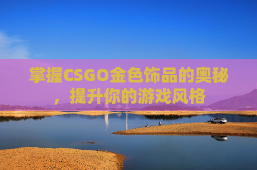 掌握CSGO金色饰品的奥秘,提升你的游戏风格 掌握CSGO金色饰品的奥秘,提升你的游戏风格