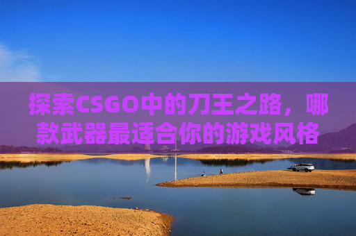 探索CSGO中的刀王之路,哪款武器最适合你的游戏风格? 探索CSGO中的刀王之路,哪款武器最适合你的游戏风格?