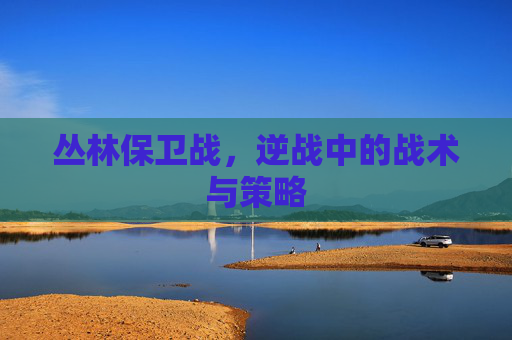 丛林保卫战，逆战中的战术与策略