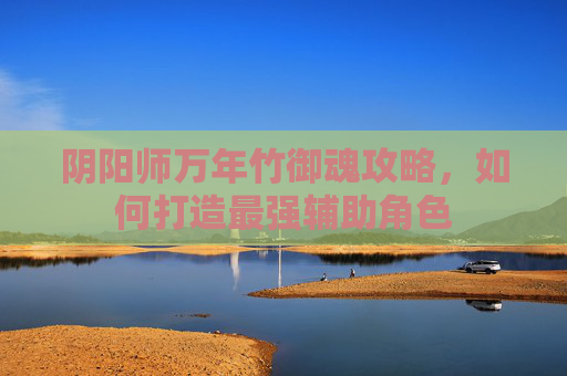 阴阳师万年竹御魂攻略,如何打造最强辅助角色 阴阳师万年竹御魂攻略,如何打造最强辅助角色