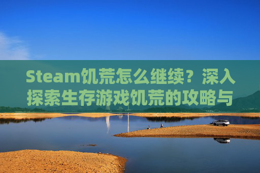 Steam饥荒怎么继续?深入探索生存游戏饥荒的攻略与技巧 Steam饥荒怎么继续?深入探索生存游戏饥荒的攻略与技巧