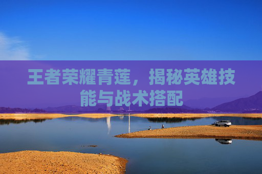 王者荣耀青莲，揭秘英雄技能与战术搭配