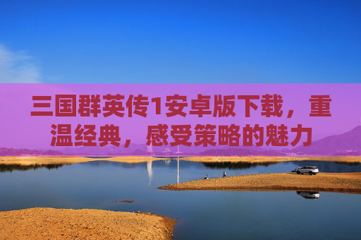 三国群英传1安卓版下载,重温经典,感受策略的魅力 三国群英传1安卓版下载,重温经典,感受策略的魅力
