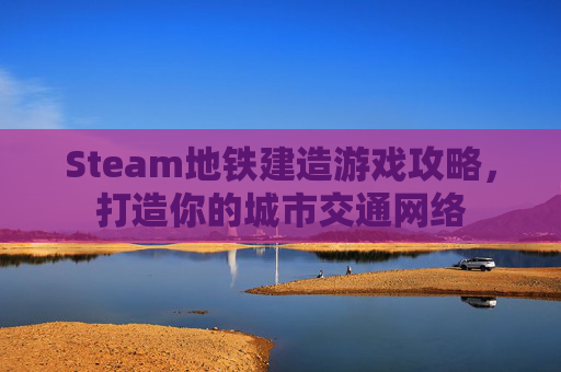 Steam地铁建造游戏攻略,打造你的城市交通网络 Steam地铁建造游戏攻略,打造你的城市交通网络