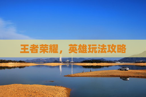 王者荣耀,英雄玩法攻略 王者荣耀,英雄玩法攻略