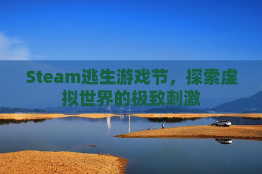 Steam逃生游戏节,探索虚拟世界的极致刺激 Steam逃生游戏节,探索虚拟世界的极致刺激