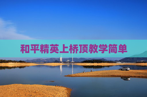 和平精英上桥顶教学简单 和平精英上桥顶教学简单